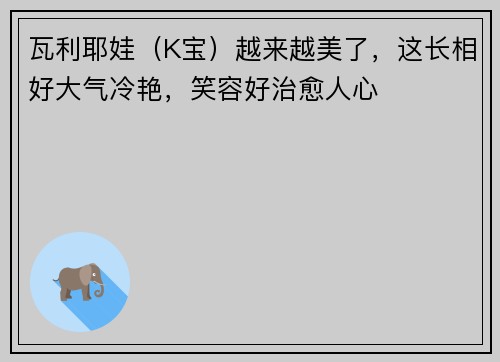 瓦利耶娃（K宝）越来越美了，这长相好大气冷艳，笑容好治愈人心
